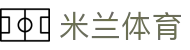 米兰体育（中国）官网APP下载| Milan Sports